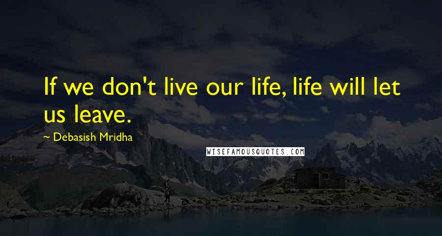 Debasish Mridha Quotes: If we don't live our life, life will let us leave.