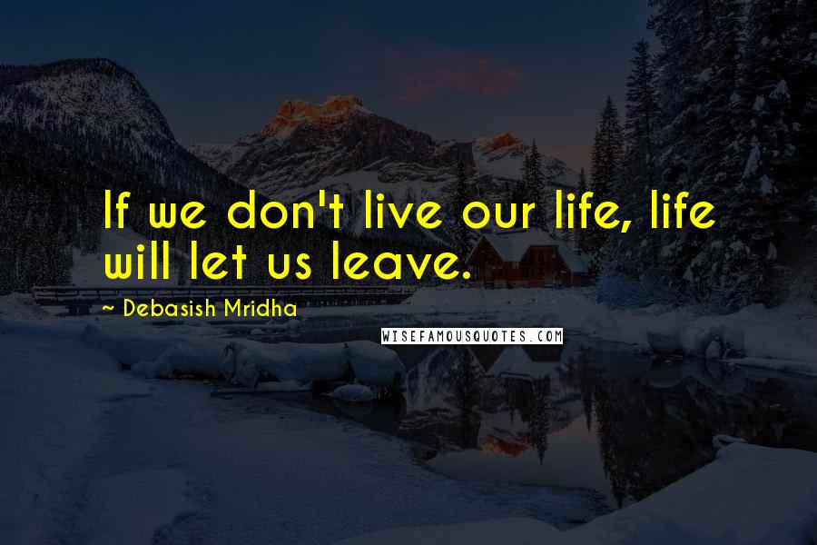 Debasish Mridha Quotes: If we don't live our life, life will let us leave.