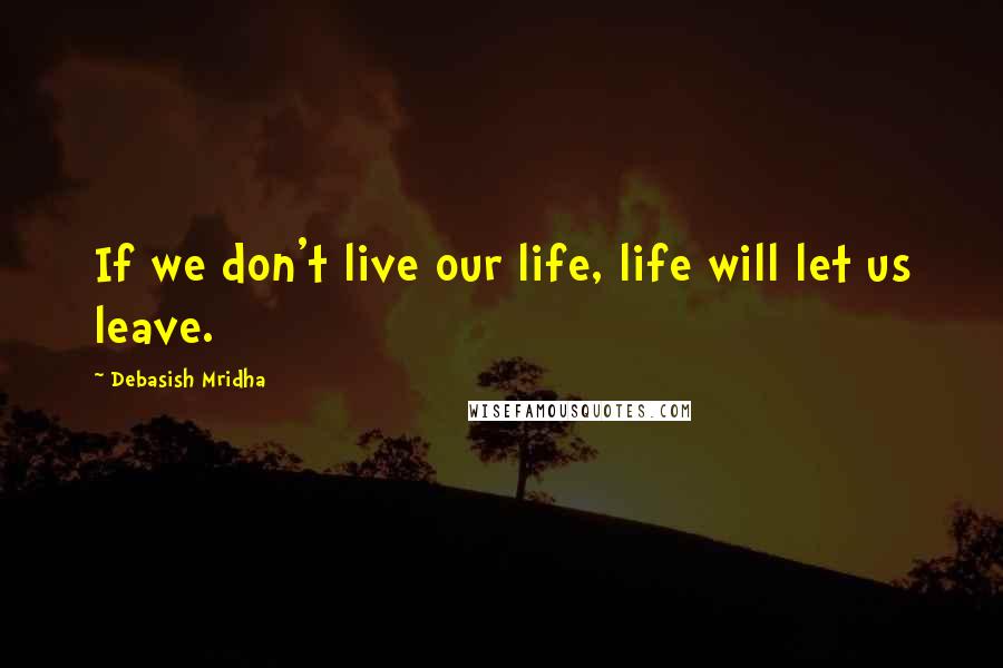 Debasish Mridha Quotes: If we don't live our life, life will let us leave.