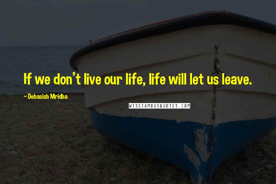 Debasish Mridha Quotes: If we don't live our life, life will let us leave.
