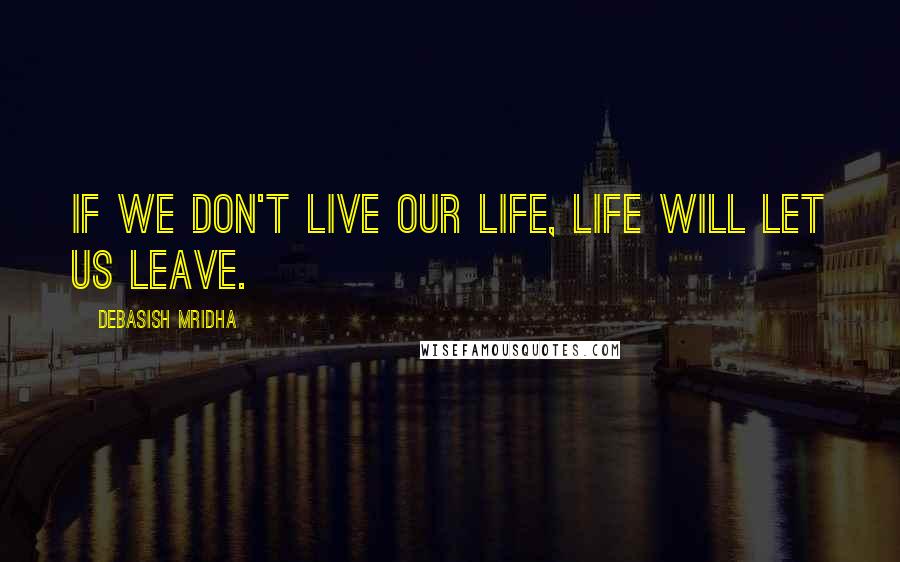Debasish Mridha Quotes: If we don't live our life, life will let us leave.