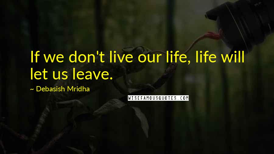 Debasish Mridha Quotes: If we don't live our life, life will let us leave.
