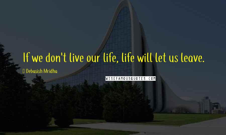Debasish Mridha Quotes: If we don't live our life, life will let us leave.