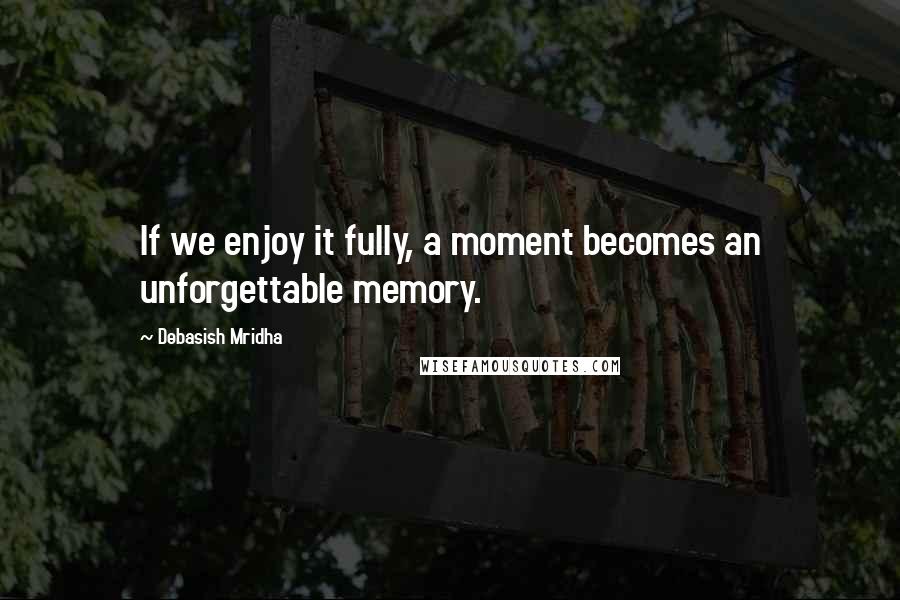 Debasish Mridha Quotes: If we enjoy it fully, a moment becomes an unforgettable memory.