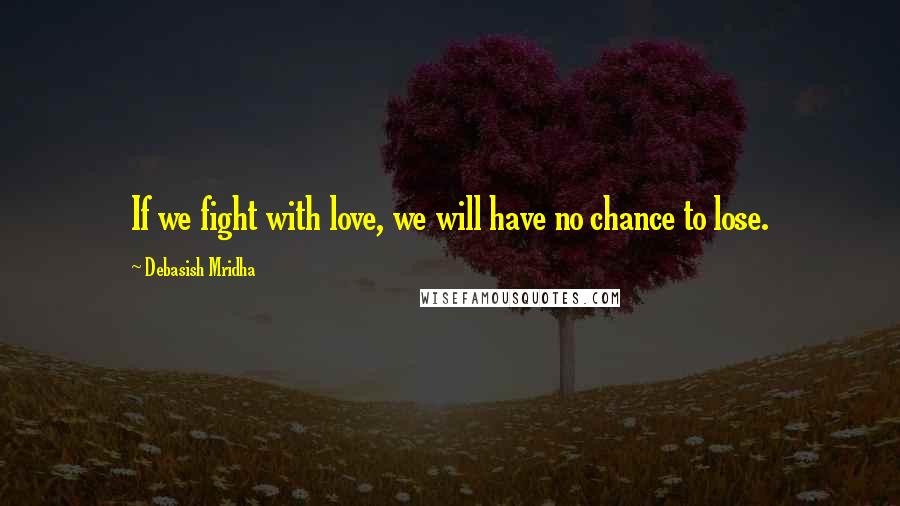 Debasish Mridha Quotes: If we fight with love, we will have no chance to lose.