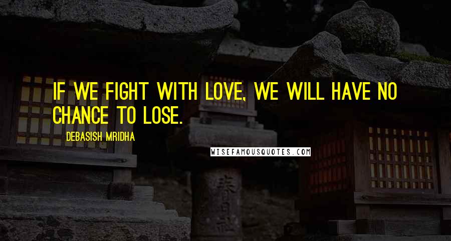 Debasish Mridha Quotes: If we fight with love, we will have no chance to lose.