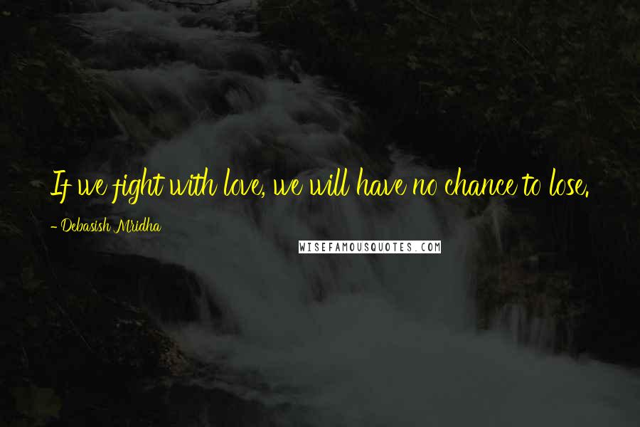 Debasish Mridha Quotes: If we fight with love, we will have no chance to lose.