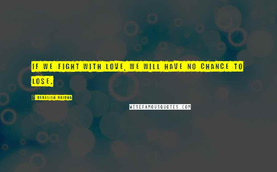 Debasish Mridha Quotes: If we fight with love, we will have no chance to lose.