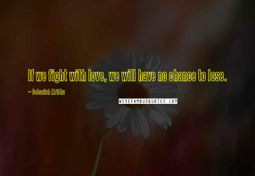 Debasish Mridha Quotes: If we fight with love, we will have no chance to lose.