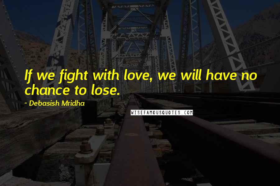 Debasish Mridha Quotes: If we fight with love, we will have no chance to lose.