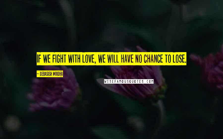 Debasish Mridha Quotes: If we fight with love, we will have no chance to lose.