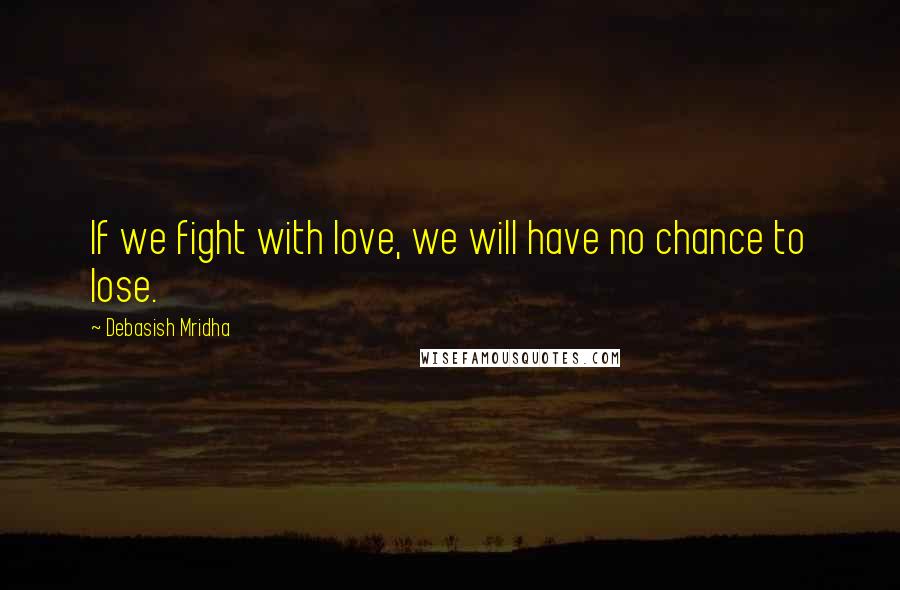 Debasish Mridha Quotes: If we fight with love, we will have no chance to lose.