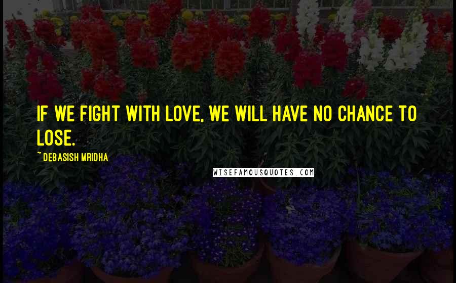 Debasish Mridha Quotes: If we fight with love, we will have no chance to lose.