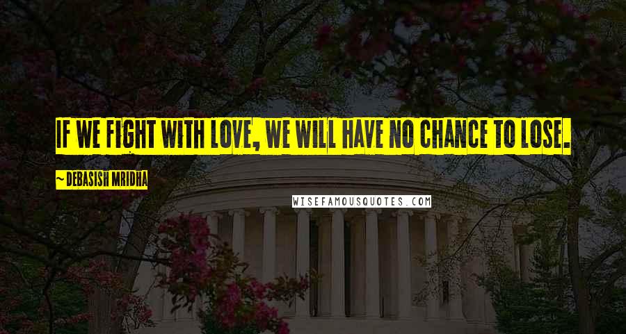 Debasish Mridha Quotes: If we fight with love, we will have no chance to lose.