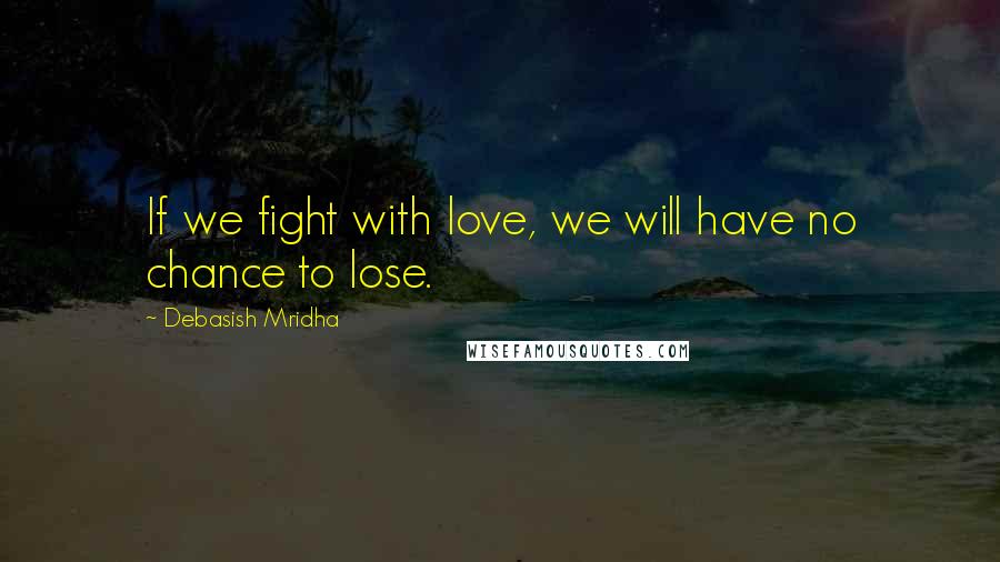 Debasish Mridha Quotes: If we fight with love, we will have no chance to lose.