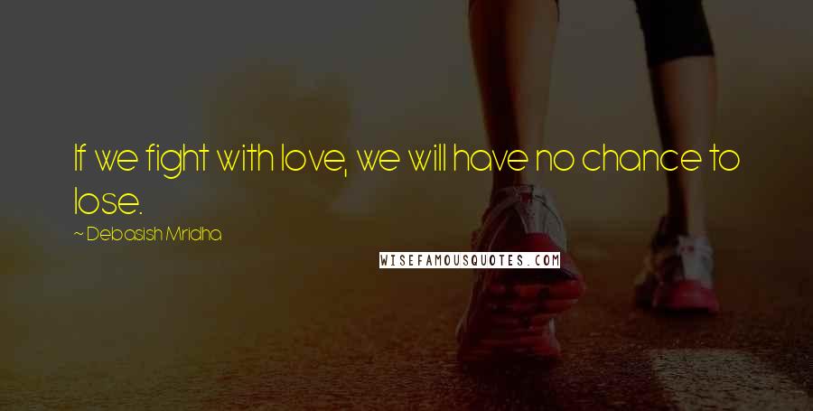 Debasish Mridha Quotes: If we fight with love, we will have no chance to lose.