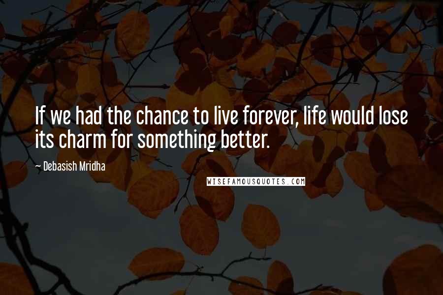 Debasish Mridha Quotes: If we had the chance to live forever, life would lose its charm for something better.