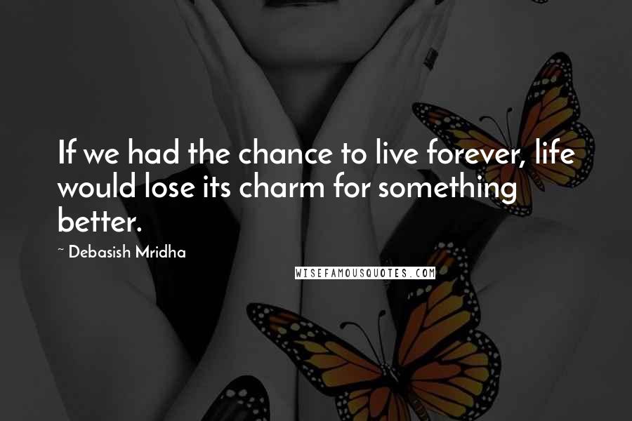 Debasish Mridha Quotes: If we had the chance to live forever, life would lose its charm for something better.