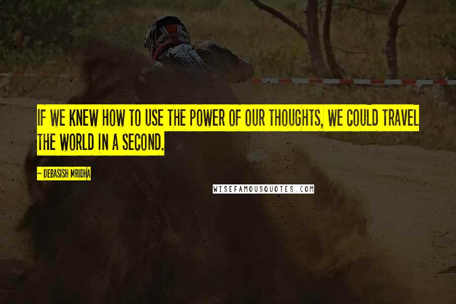 Debasish Mridha Quotes: If we knew how to use the power of our thoughts, we could travel the world in a second.