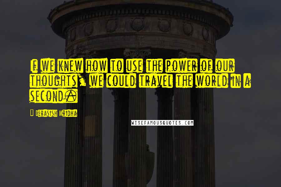 Debasish Mridha Quotes: If we knew how to use the power of our thoughts, we could travel the world in a second.