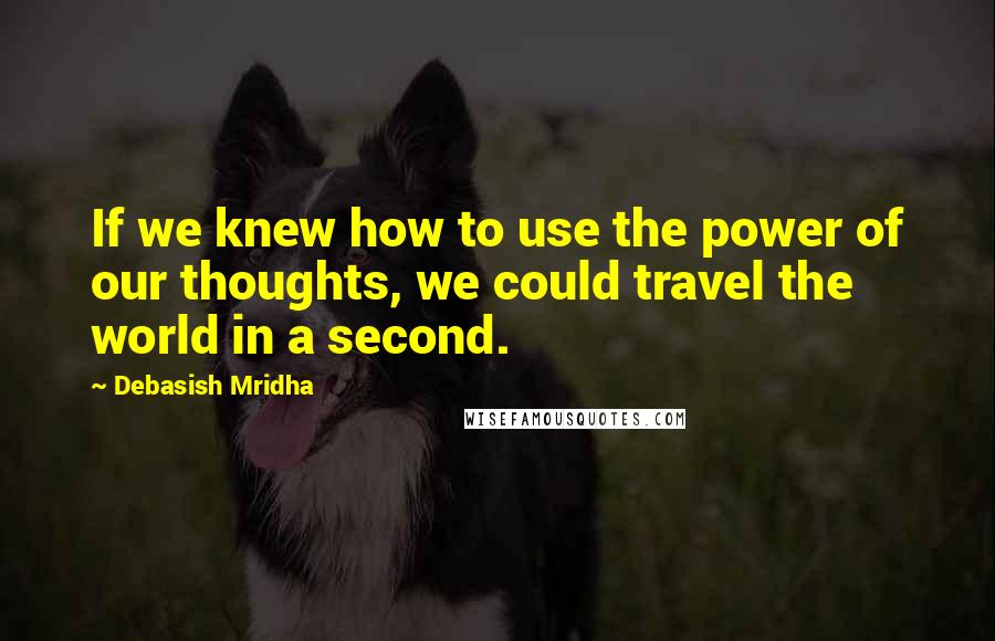 Debasish Mridha Quotes: If we knew how to use the power of our thoughts, we could travel the world in a second.