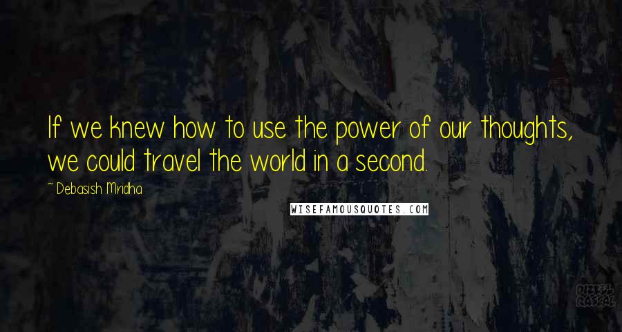 Debasish Mridha Quotes: If we knew how to use the power of our thoughts, we could travel the world in a second.