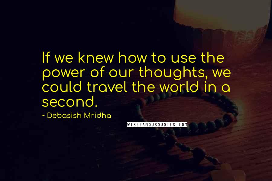 Debasish Mridha Quotes: If we knew how to use the power of our thoughts, we could travel the world in a second.