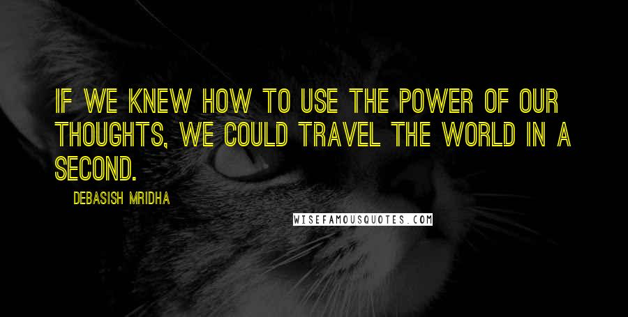 Debasish Mridha Quotes: If we knew how to use the power of our thoughts, we could travel the world in a second.