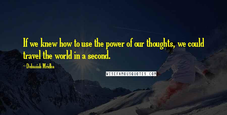Debasish Mridha Quotes: If we knew how to use the power of our thoughts, we could travel the world in a second.