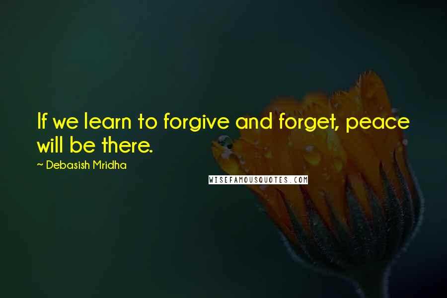Debasish Mridha Quotes: If we learn to forgive and forget, peace will be there.