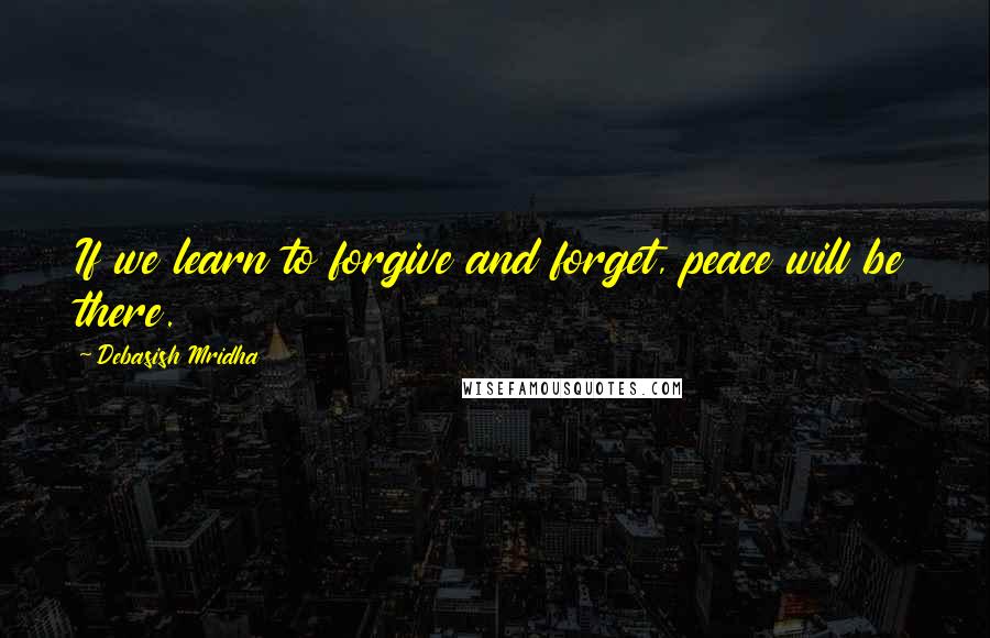 Debasish Mridha Quotes: If we learn to forgive and forget, peace will be there.
