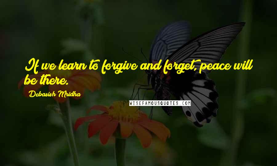 Debasish Mridha Quotes: If we learn to forgive and forget, peace will be there.