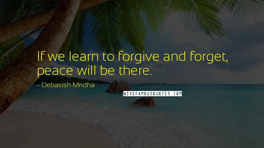 Debasish Mridha Quotes: If we learn to forgive and forget, peace will be there.