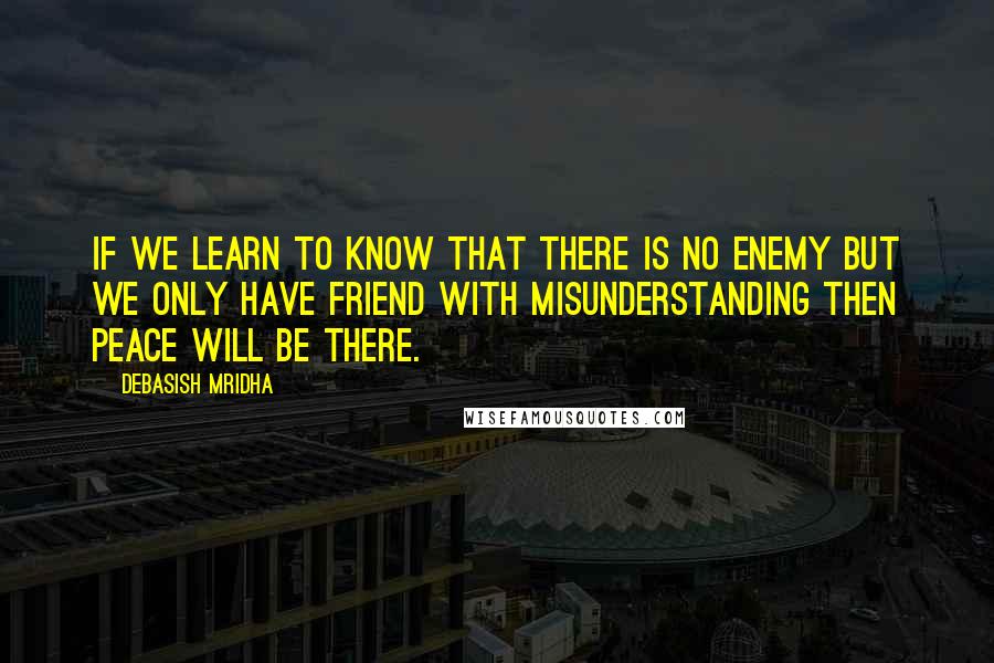 Debasish Mridha Quotes: If we learn to know that there is no enemy but we only have friend with misunderstanding then peace will be there.