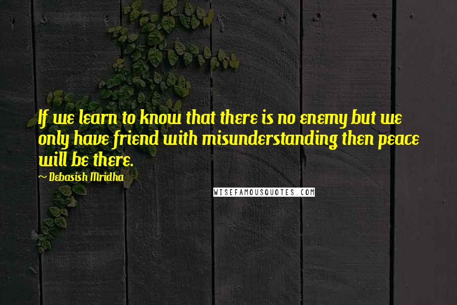 Debasish Mridha Quotes: If we learn to know that there is no enemy but we only have friend with misunderstanding then peace will be there.