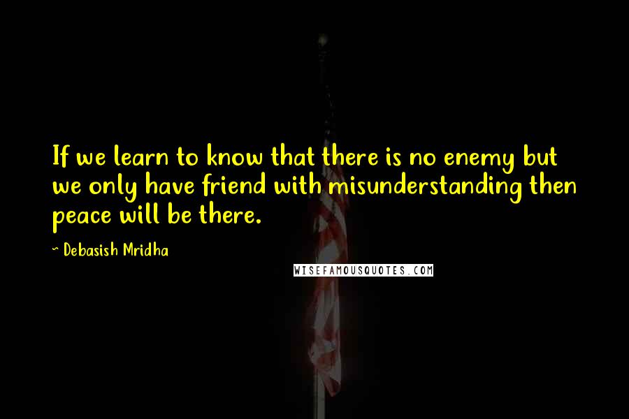 Debasish Mridha Quotes: If we learn to know that there is no enemy but we only have friend with misunderstanding then peace will be there.