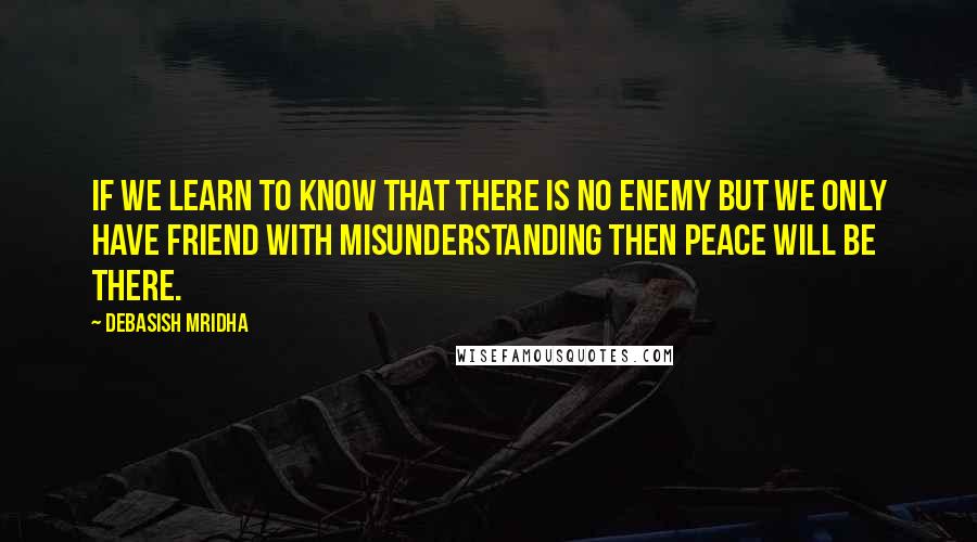 Debasish Mridha Quotes: If we learn to know that there is no enemy but we only have friend with misunderstanding then peace will be there.