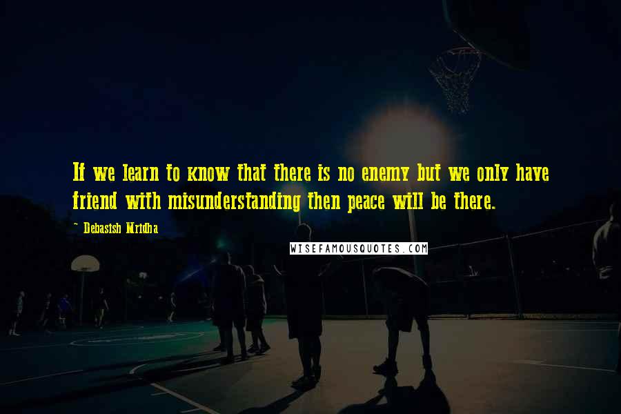 Debasish Mridha Quotes: If we learn to know that there is no enemy but we only have friend with misunderstanding then peace will be there.