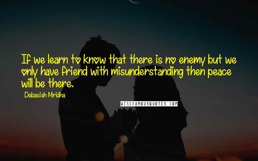 Debasish Mridha Quotes: If we learn to know that there is no enemy but we only have friend with misunderstanding then peace will be there.