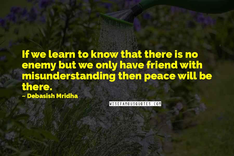 Debasish Mridha Quotes: If we learn to know that there is no enemy but we only have friend with misunderstanding then peace will be there.