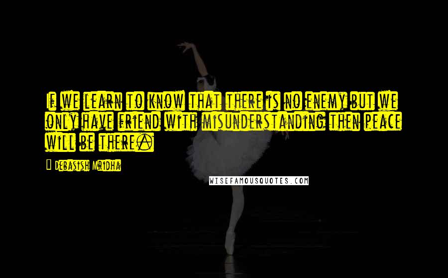 Debasish Mridha Quotes: If we learn to know that there is no enemy but we only have friend with misunderstanding then peace will be there.