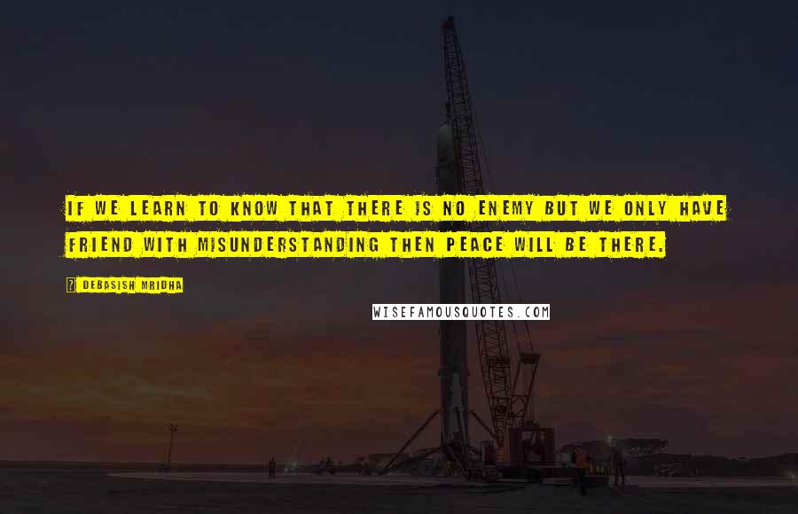 Debasish Mridha Quotes: If we learn to know that there is no enemy but we only have friend with misunderstanding then peace will be there.