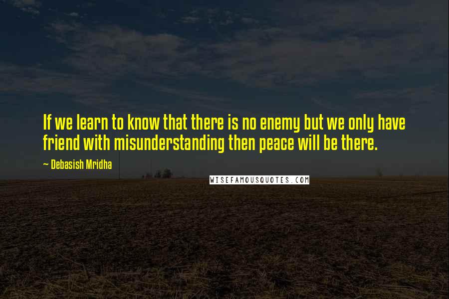 Debasish Mridha Quotes: If we learn to know that there is no enemy but we only have friend with misunderstanding then peace will be there.