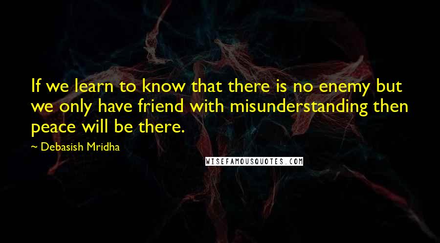 Debasish Mridha Quotes: If we learn to know that there is no enemy but we only have friend with misunderstanding then peace will be there.