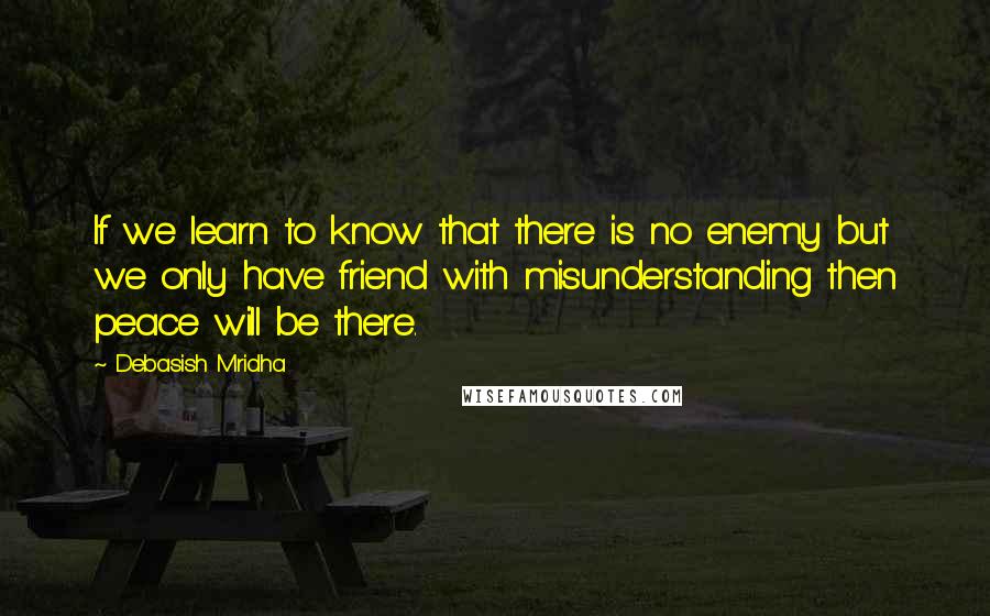 Debasish Mridha Quotes: If we learn to know that there is no enemy but we only have friend with misunderstanding then peace will be there.