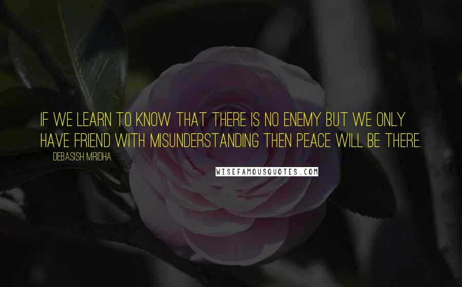 Debasish Mridha Quotes: If we learn to know that there is no enemy but we only have friend with misunderstanding then peace will be there.