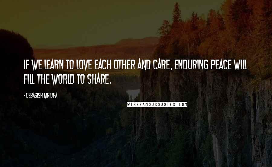 Debasish Mridha Quotes: If we learn to love each other and care, enduring peace will fill the world to share.