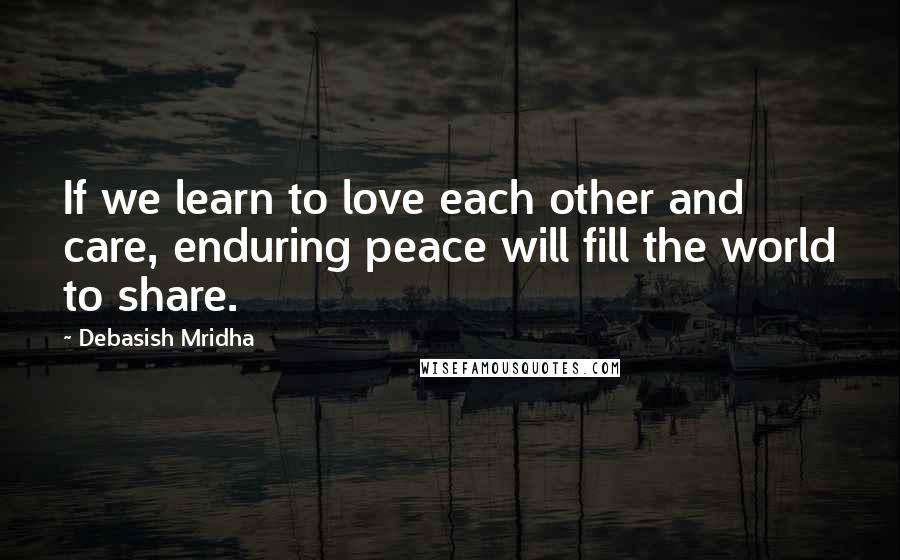 Debasish Mridha Quotes: If we learn to love each other and care, enduring peace will fill the world to share.