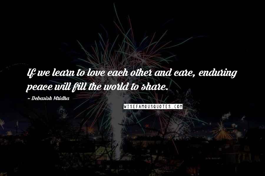 Debasish Mridha Quotes: If we learn to love each other and care, enduring peace will fill the world to share.