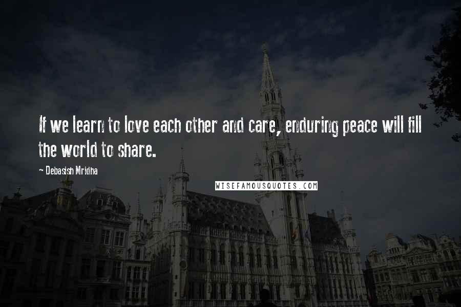 Debasish Mridha Quotes: If we learn to love each other and care, enduring peace will fill the world to share.